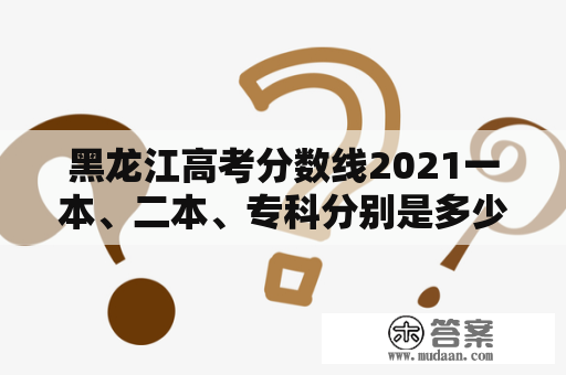 黑龙江高考分数线2021一本、二本、专科分别是多少?