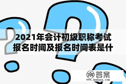 2021年会计初级职称考试报名时间及报名时间表是什么？