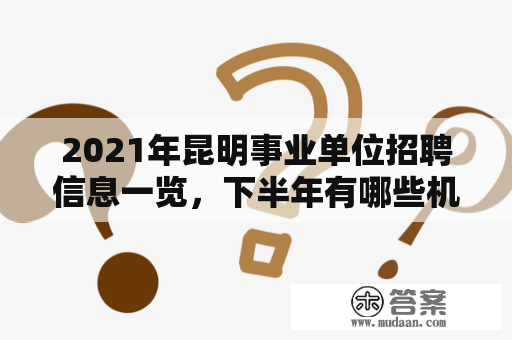 2021年昆明事业单位招聘信息一览，下半年有哪些机会可寻？