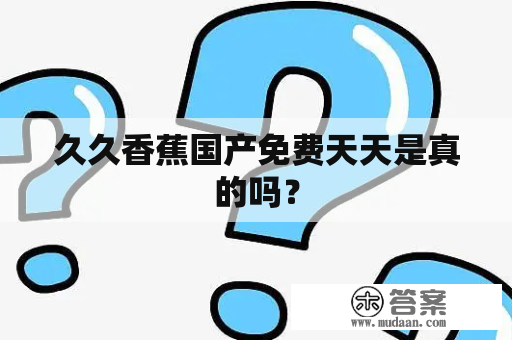 久久香蕉国产免费天天是真的吗？