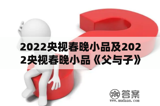 2022央视春晚小品及2022央视春晚小品《父与子》是怎么样的？