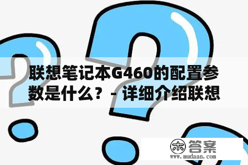 联想笔记本G460的配置参数是什么？- 详细介绍联想笔记本G460配置参数及性能表现