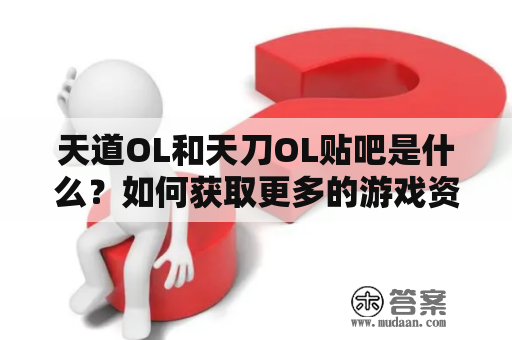 天道OL和天刀OL贴吧是什么？如何获取更多的游戏资讯和交流经验？