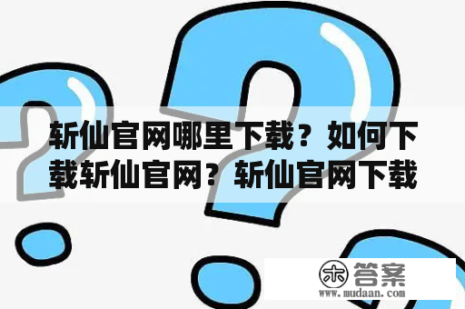 斩仙官网哪里下载？如何下载斩仙官网？斩仙官网下载步骤是什么？