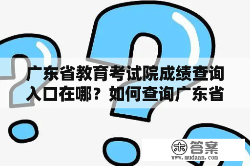 广东省教育考试院成绩查询入口在哪？如何查询广东省教育考试院成绩？