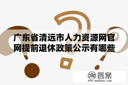 广东省清远市人力资源网官网提前退休政策公示有哪些？