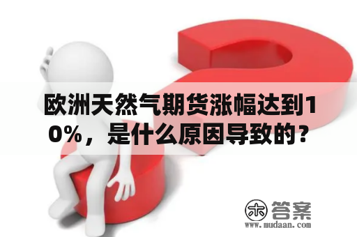 欧洲天然气期货涨幅达到10%，是什么原因导致的？