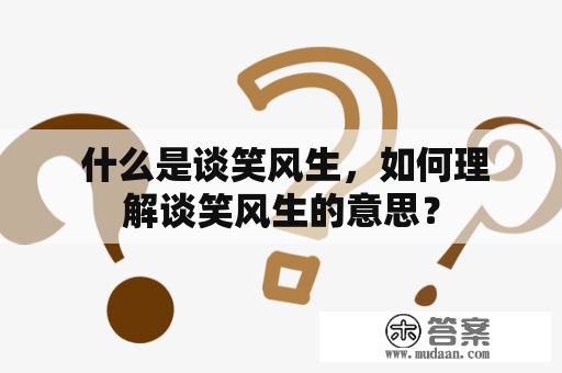  什么是谈笑风生，如何理解谈笑风生的意思？