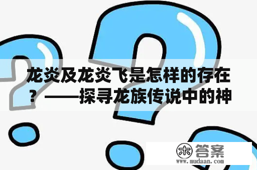 龙炎及龙炎飞是怎样的存在？——探寻龙族传说中的神秘现象