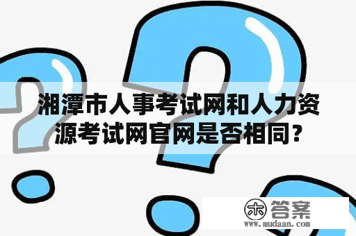 湘潭市人事考试网和人力资源考试网官网是否相同？