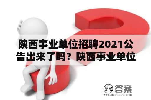 陕西事业单位招聘2021公告出来了吗？陕西事业单位招聘2021公告发布时间是什么时候？