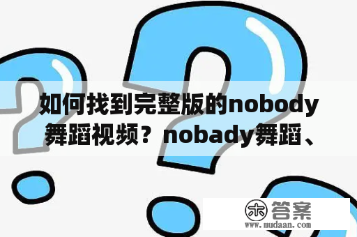 如何找到完整版的nobody舞蹈视频？nobady舞蹈、nobody舞蹈视频完整版、nobody舞蹈教学视频