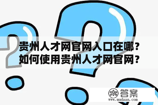 贵州人才网官网入口在哪？如何使用贵州人才网官网？