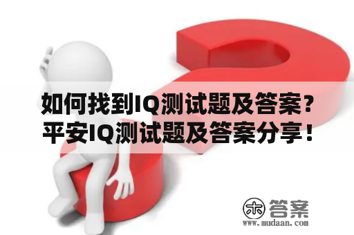 如何找到IQ测试题及答案？平安IQ测试题及答案分享！