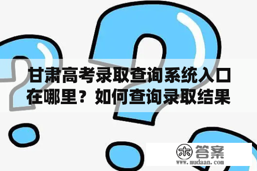 甘肃高考录取查询系统入口在哪里？如何查询录取结果？甘肃高考录取查询系统入口官网又是什么？这些问题是许多考生家长的关注焦点。本篇文章将为大家介绍甘肃高考录取查询系统入口及官网，并提供详细查询步骤。