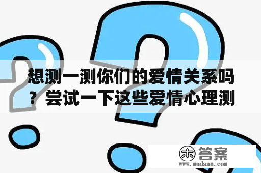 想测一测你们的爱情关系吗？尝试一下这些爱情心理测试题及答案