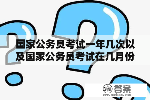 国家公务员考试一年几次以及国家公务员考试在几月份举行？