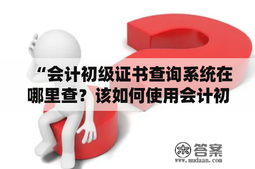 “会计初级证书查询系统在哪里查？该如何使用会计初级证书查询系统？”——这是广大学习会计的初学者们十分关注的问题。随着互联网技术的不断发展，越来越多的人开始尝试在线学习和查询相关证书信息。那么，接下来我们就来详细了解一下会计初级证书查询系统以及如何使用它。