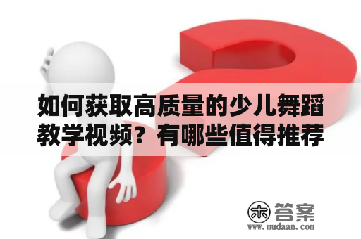 如何获取高质量的少儿舞蹈教学视频？有哪些值得推荐的少儿舞蹈教学视频大全？