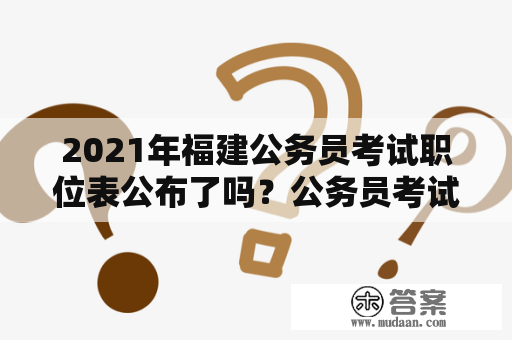 2021年福建公务员考试职位表公布了吗？公务员考试的职位有哪些？