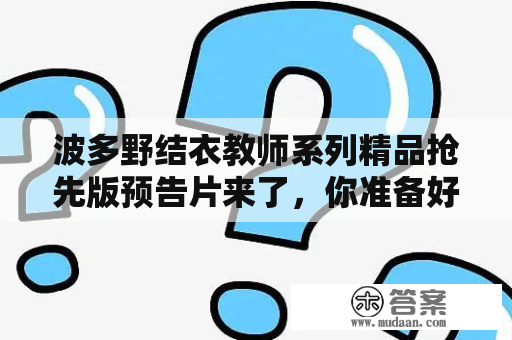 波多野结衣教师系列精品抢先版预告片来了，你准备好了吗？