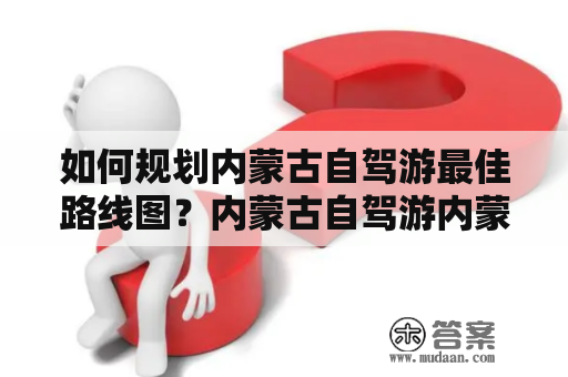 如何规划内蒙古自驾游最佳路线图？内蒙古自驾游内蒙古自驾游路线图