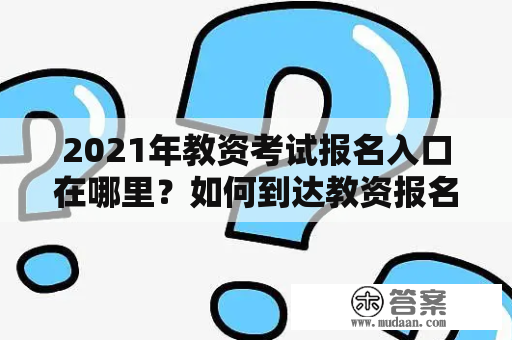 2021年教资考试报名入口在哪里？如何到达教资报名入口官网网址？