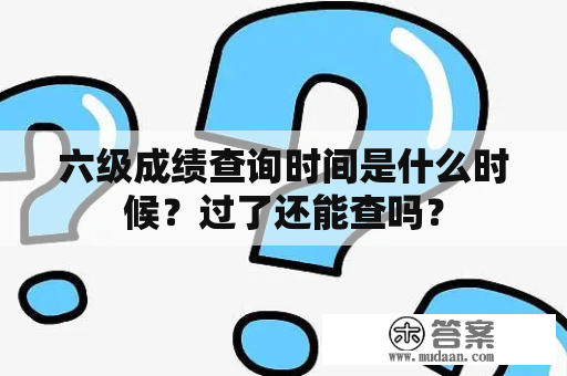 六级成绩查询时间是什么时候？过了还能查吗？