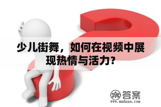 少儿街舞，如何在视频中展现热情与活力？