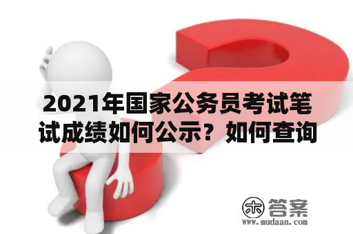 2021年国家公务员考试笔试成绩如何公示？如何查询成绩表？