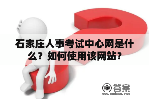 石家庄人事考试中心网是什么？如何使用该网站？