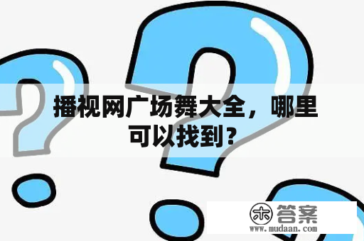  播视网广场舞大全，哪里可以找到？