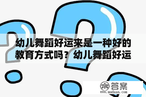 幼儿舞蹈好运来是一种好的教育方式吗？幼儿舞蹈好运来舞蹈视频完整版能够帮助孩子们更好地发展吗？