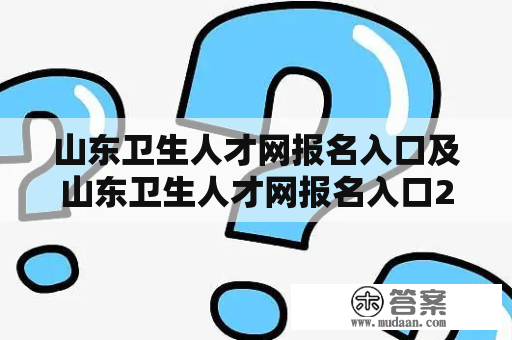 山东卫生人才网报名入口及山东卫生人才网报名入口2023，如何进行报名？