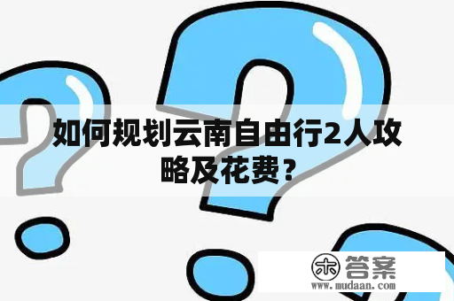 如何规划云南自由行2人攻略及花费？