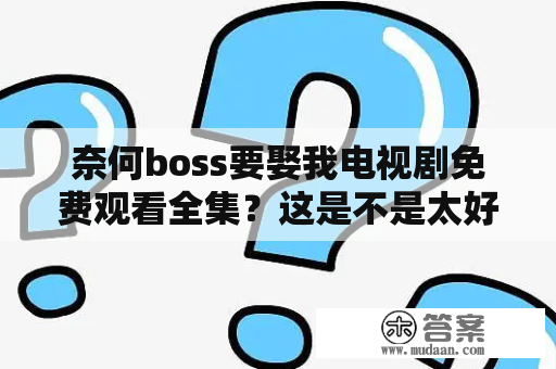 奈何boss要娶我电视剧免费观看全集？这是不是太好了吧！