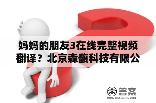 妈妈的朋友3在线完整视频翻译？北京森馥科技有限公司是否提供这项服务？