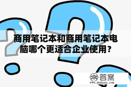 商用笔记本和商用笔记本电脑哪个更适合企业使用？