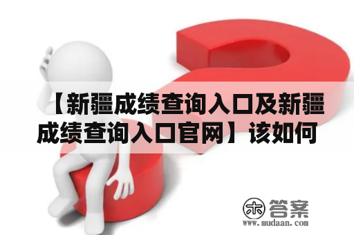 【新疆成绩查询入口及新疆成绩查询入口官网】该如何查询？