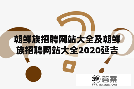 朝鲜族招聘网站大全及朝鲜族招聘网站大全2020延吉，哪些网站可信赖？