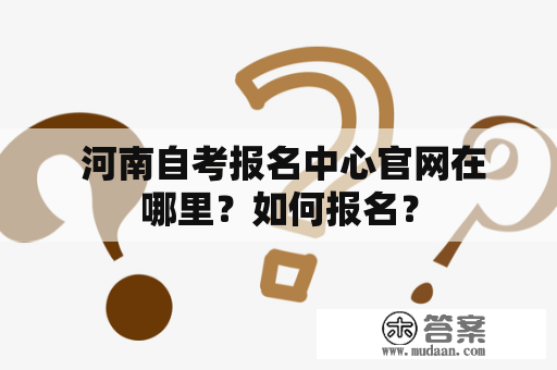  河南自考报名中心官网在哪里？如何报名？