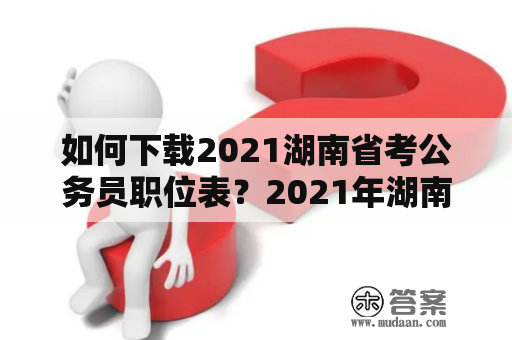 如何下载2021湖南省考公务员职位表？2021年湖南省公务员考试职位表下载方法详解！