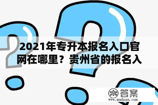 2021年专升本报名入口官网在哪里？贵州省的报名入口官网是什么？