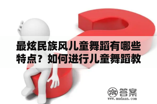 最炫民族风儿童舞蹈有哪些特点？如何进行儿童舞蹈教学？