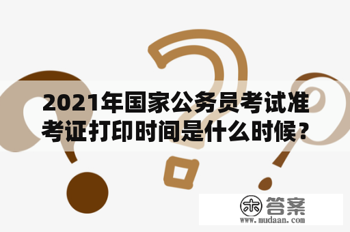 2021年国家公务员考试准考证打印时间是什么时候？