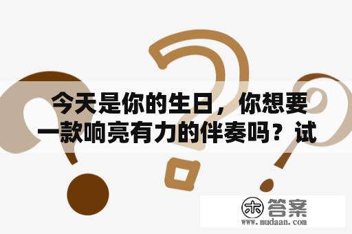  今天是你的生日，你想要一款响亮有力的伴奏吗？试试我的中国伴奏曲吧！