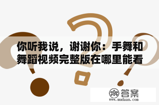 你听我说，谢谢你：手舞和舞蹈视频完整版在哪里能看到？