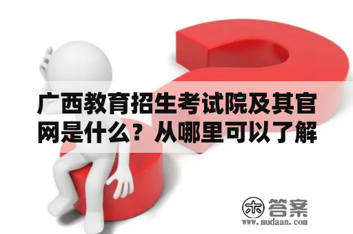 广西教育招生考试院及其官网是什么？从哪里可以了解到广西教育招生考试院的信息？