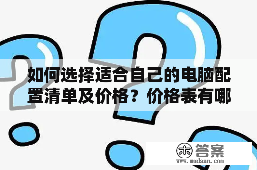 如何选择适合自己的电脑配置清单及价格？价格表有哪些细节需要注意？