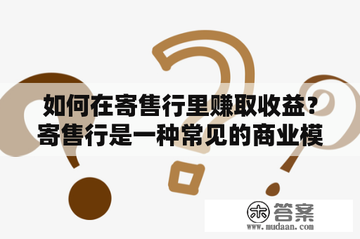 如何在寄售行里赚取收益？寄售行是一种常见的商业模式，它的基本思路是将商品委托给寄售商销售，当商品被售出后，寄售商从中抽取一定的佣金，而剩余的款项则归委托方所有。那么如何在寄售行里面赚钱呢？下面就来详细了解一下。